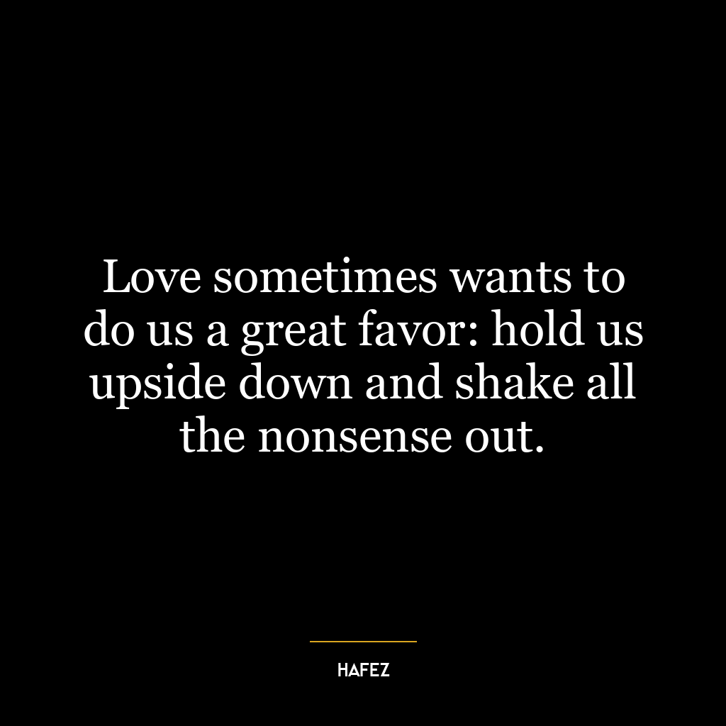 Love sometimes wants to do us a great favor: hold us upside down and shake all the nonsense out.