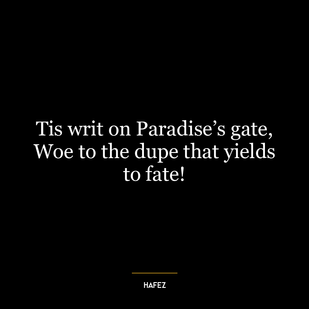 Tis writ on Paradise’s gate, Woe to the dupe that yields to fate!