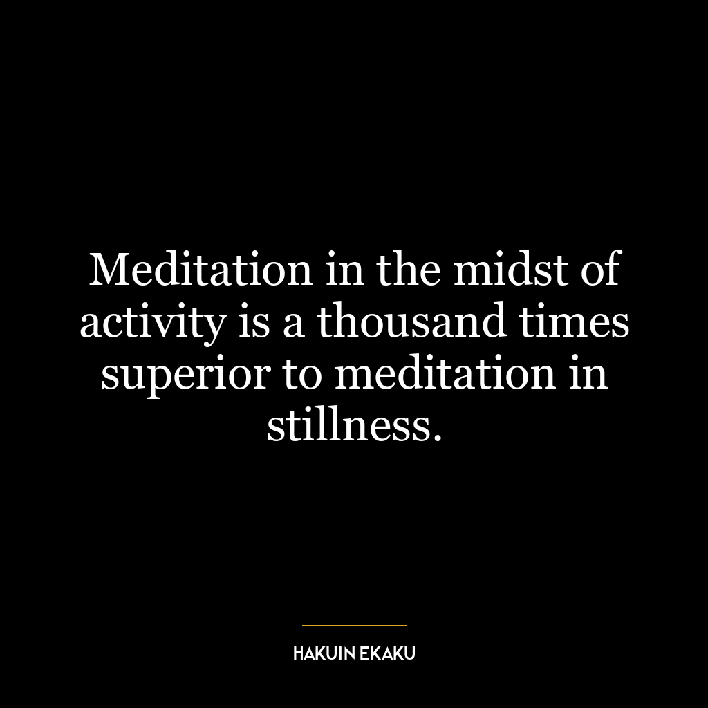 Meditation in the midst of activity is a thousand times superior to meditation in stillness.