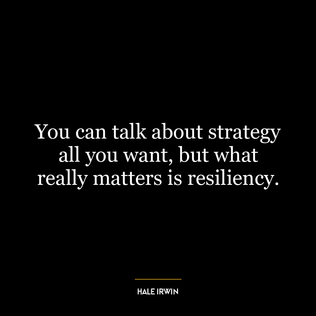 You can talk about strategy all you want, but what really matters is resiliency.