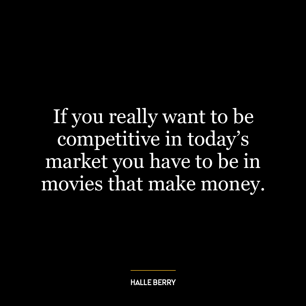 If you really want to be competitive in today’s market you have to be in movies that make money.