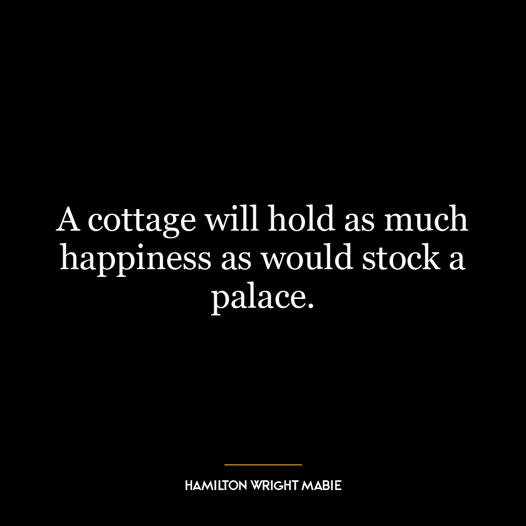 A cottage will hold as much happiness as would stock a palace.