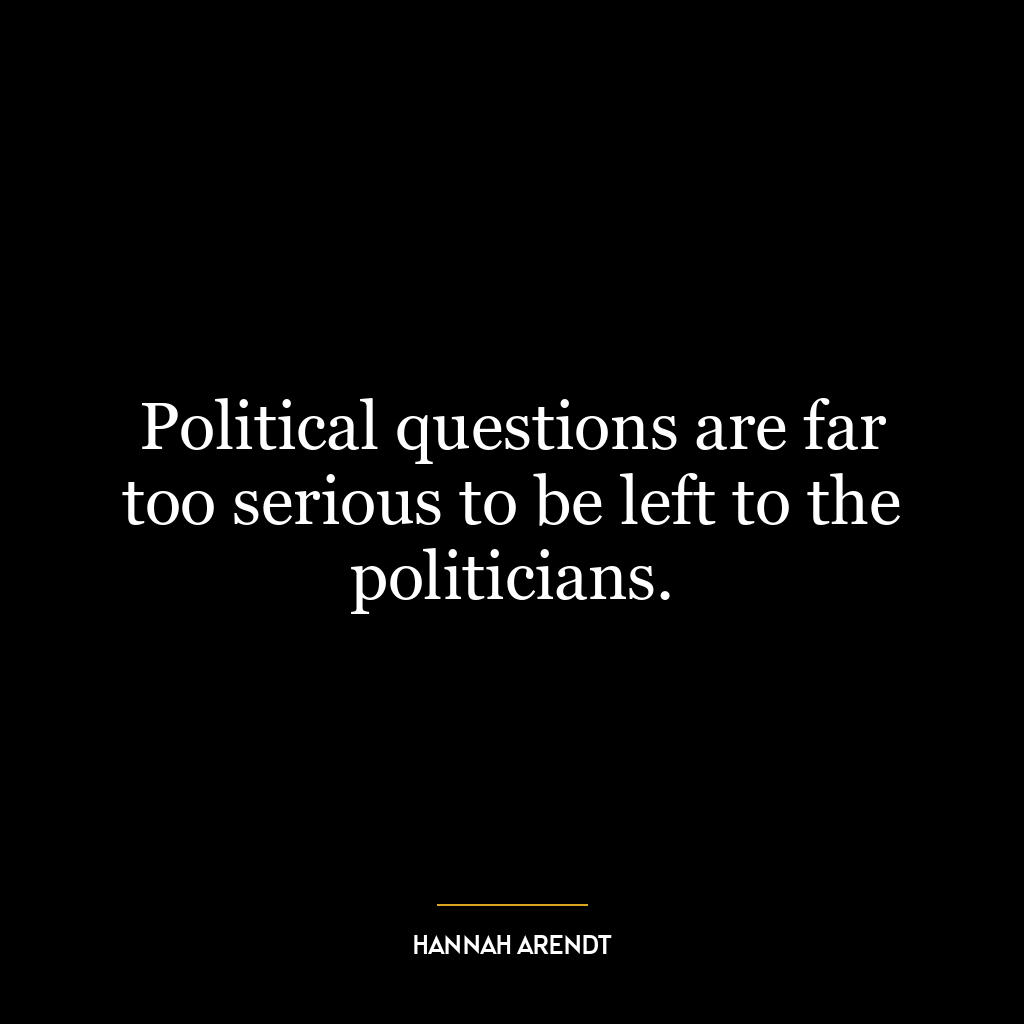 Political questions are far too serious to be left to the politicians.