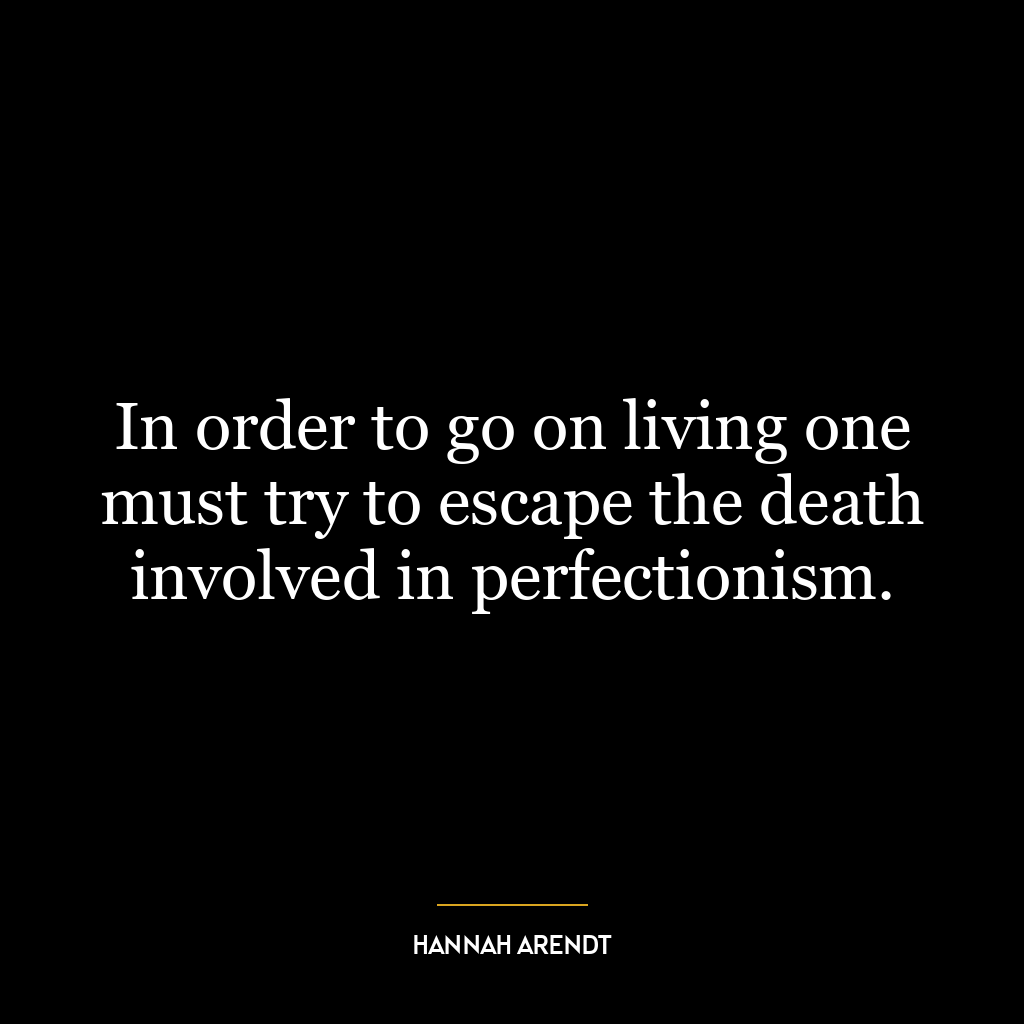 In order to go on living one must try to escape the death involved in perfectionism.