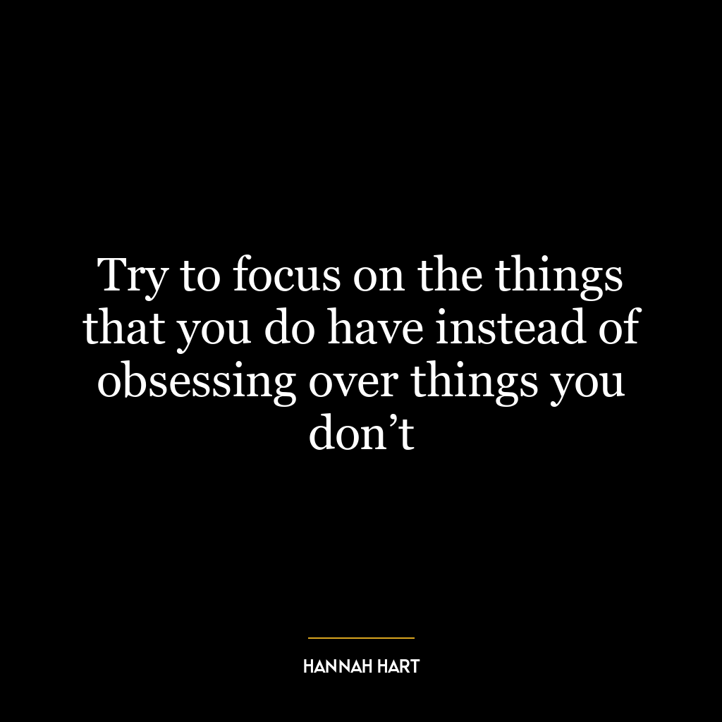 Try to focus on the things that you do have instead of obsessing over things you don’t