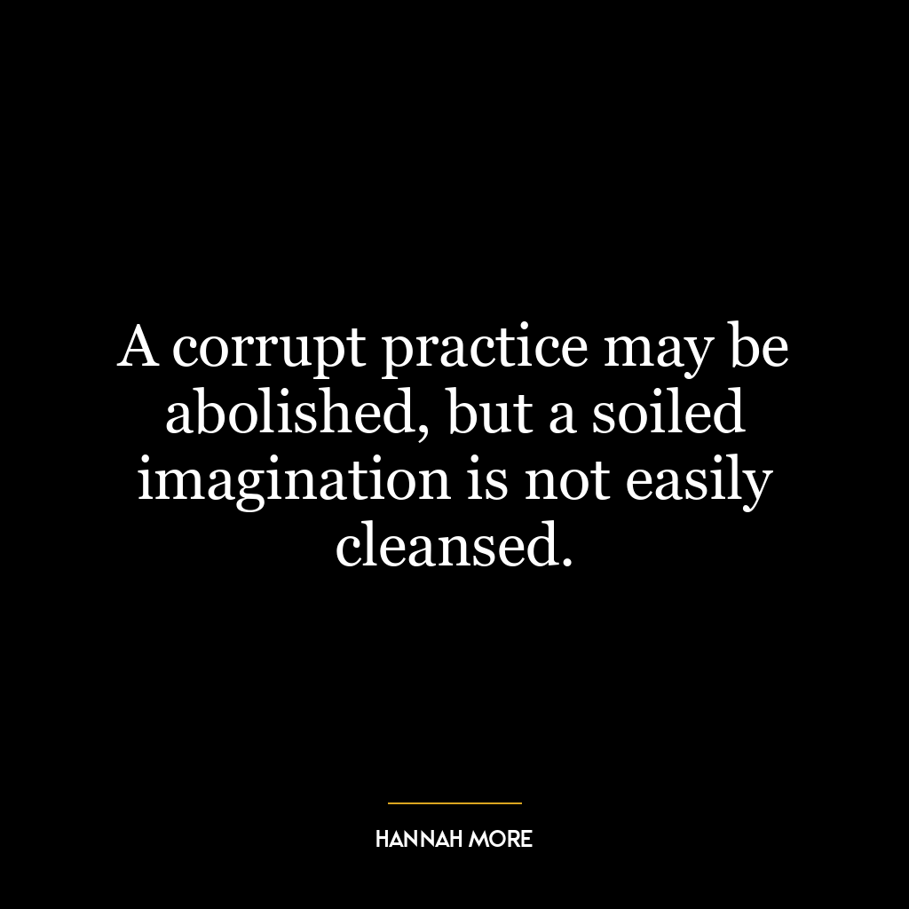 A corrupt practice may be abolished, but a soiled imagination is not easily cleansed.