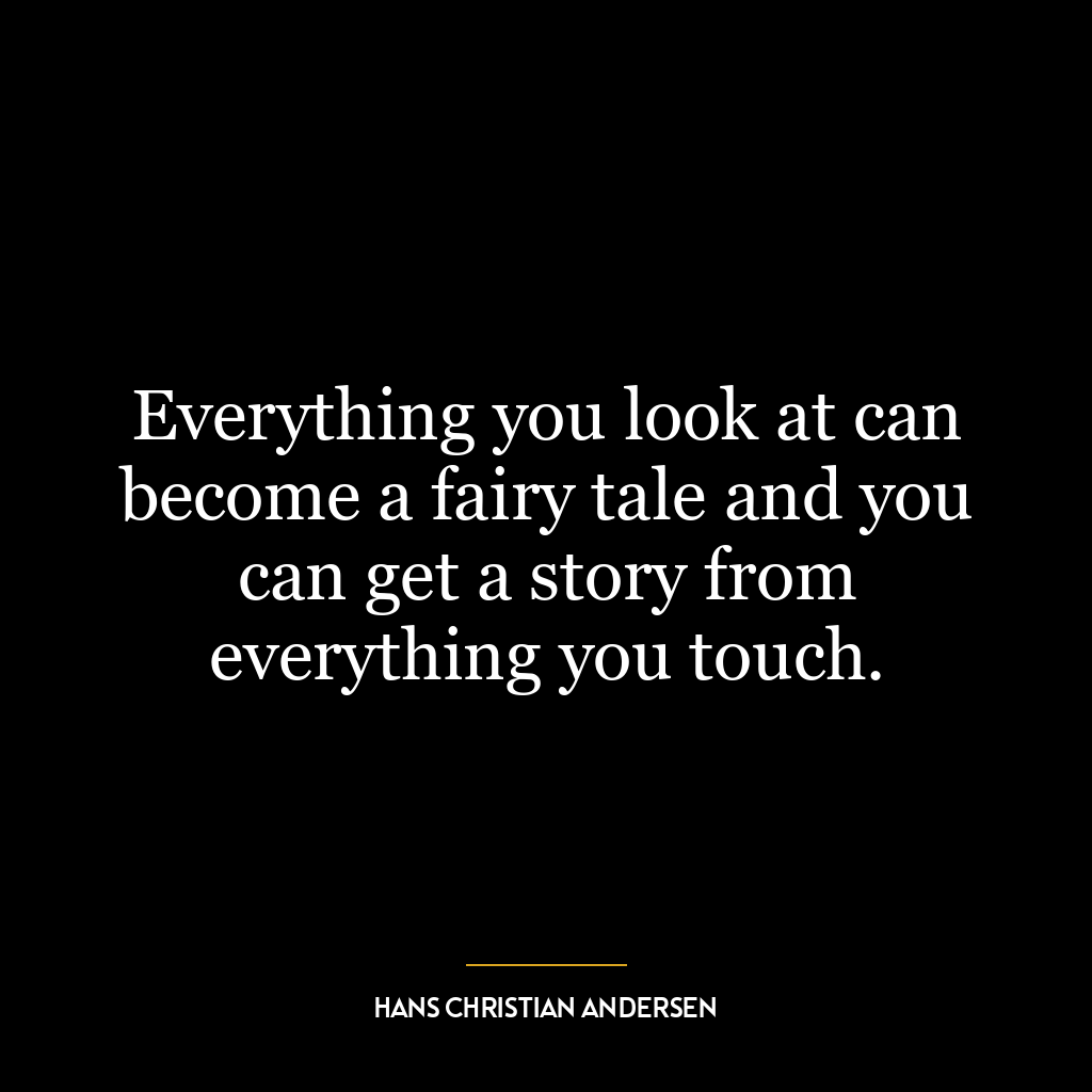 Everything you look at can become a fairy tale and you can get a story from everything you touch.