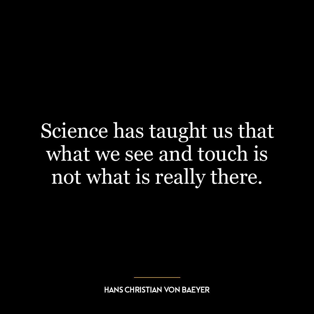 Science has taught us that what we see and touch is not what is really there.