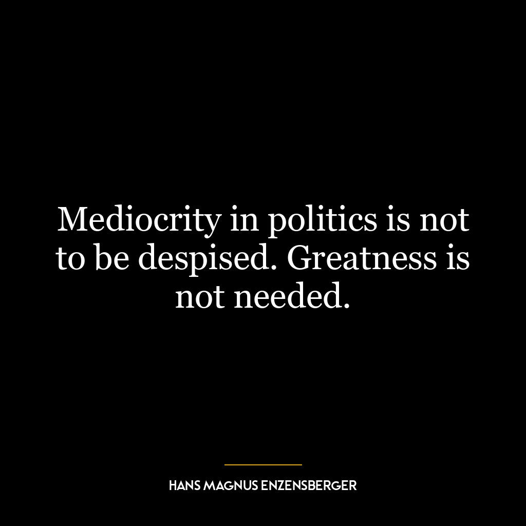 Mediocrity in politics is not to be despised. Greatness is not needed.