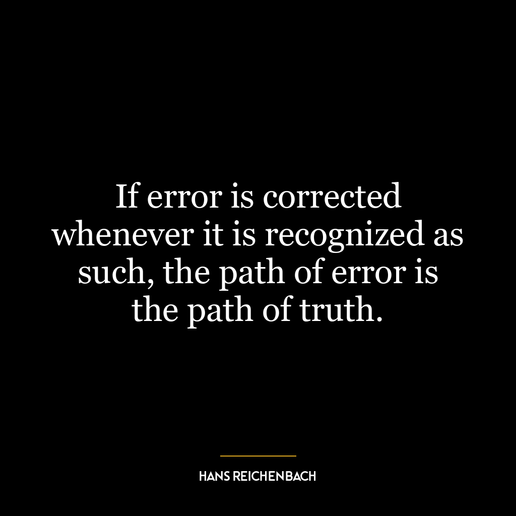 If error is corrected whenever it is recognized as such, the path of error is the path of truth.