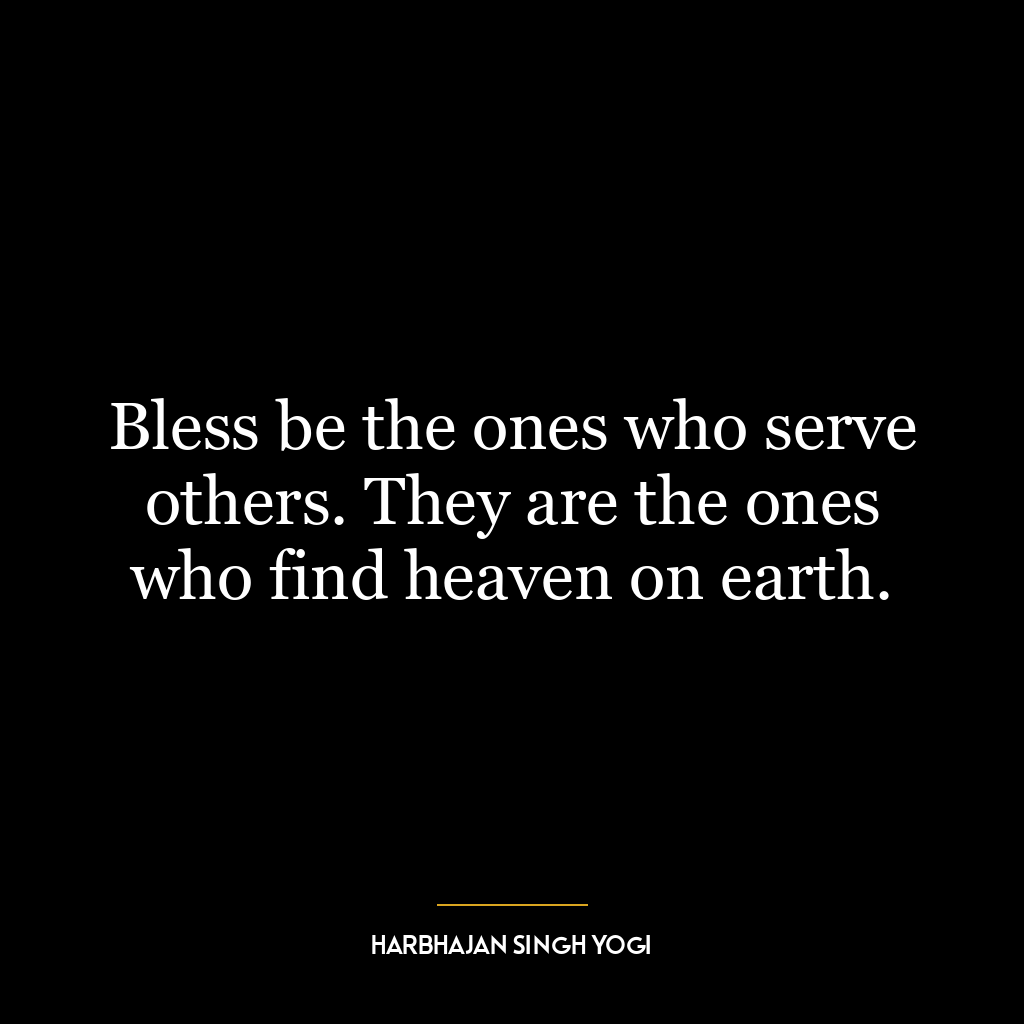 Bless be the ones who serve others. They are the ones who find heaven on earth.