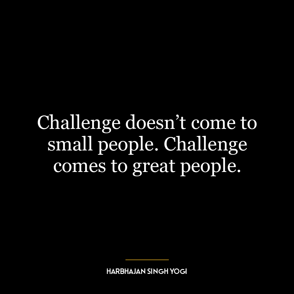 Challenge doesn’t come to small people. Challenge comes to great people.