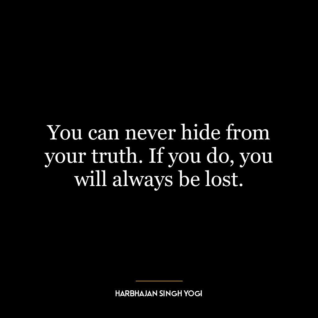 You can never hide from your truth. If you do, you will always be lost.