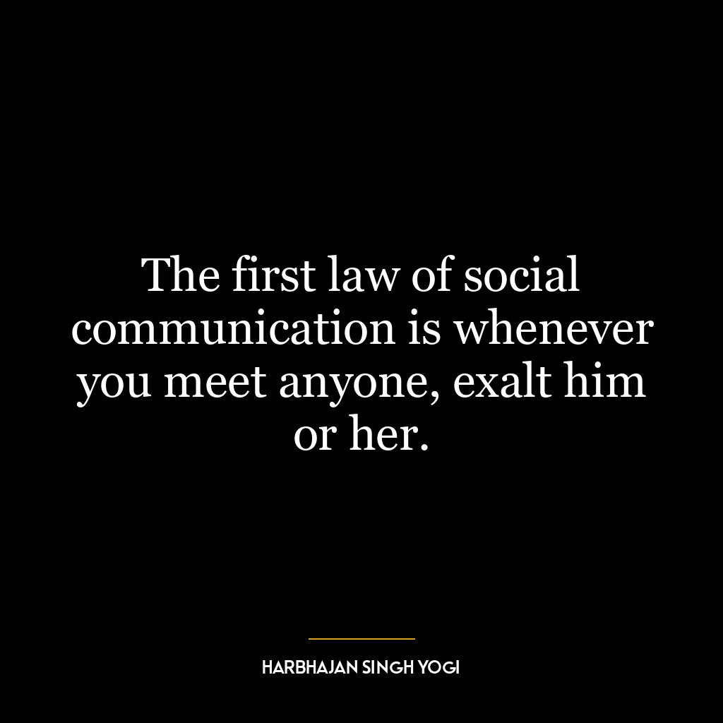 The first law of social communication is whenever you meet anyone, exalt him or her.