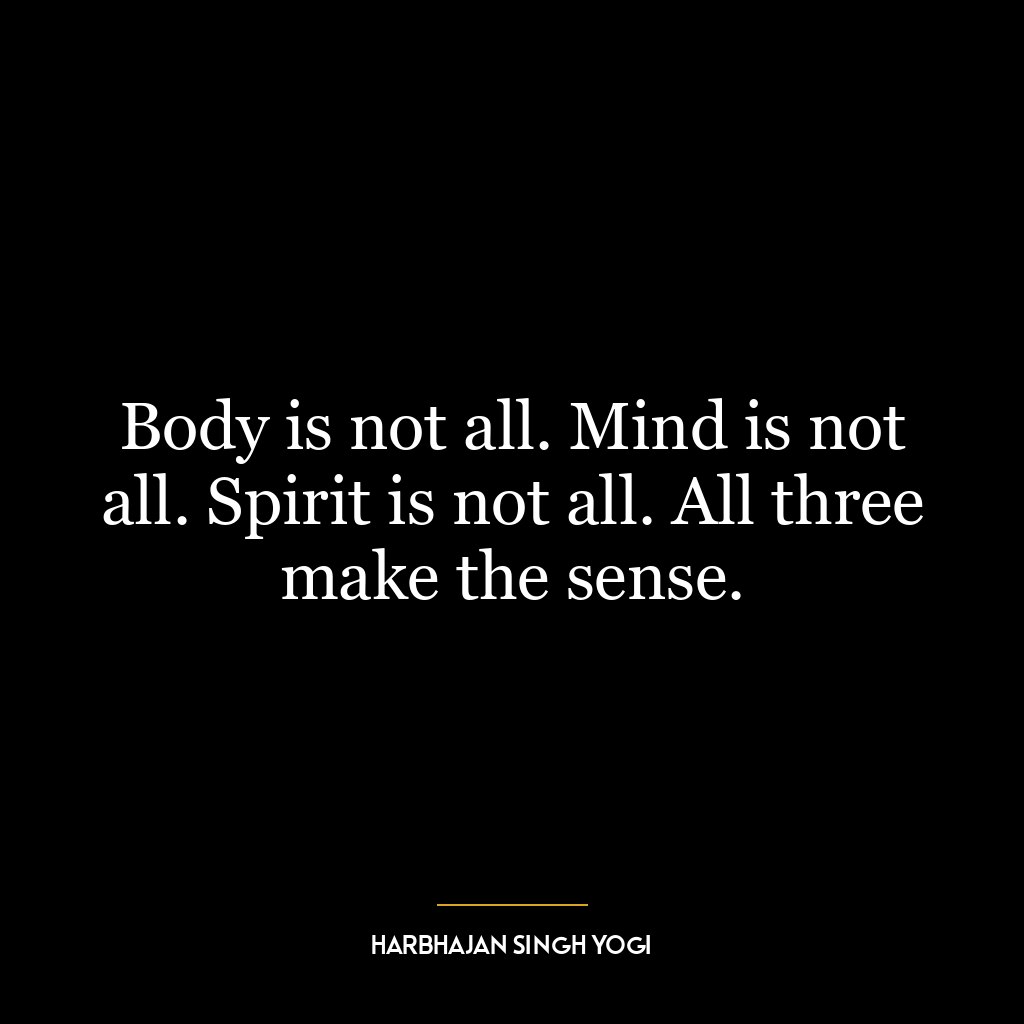 Body is not all. Mind is not all. Spirit is not all. All three make the sense.