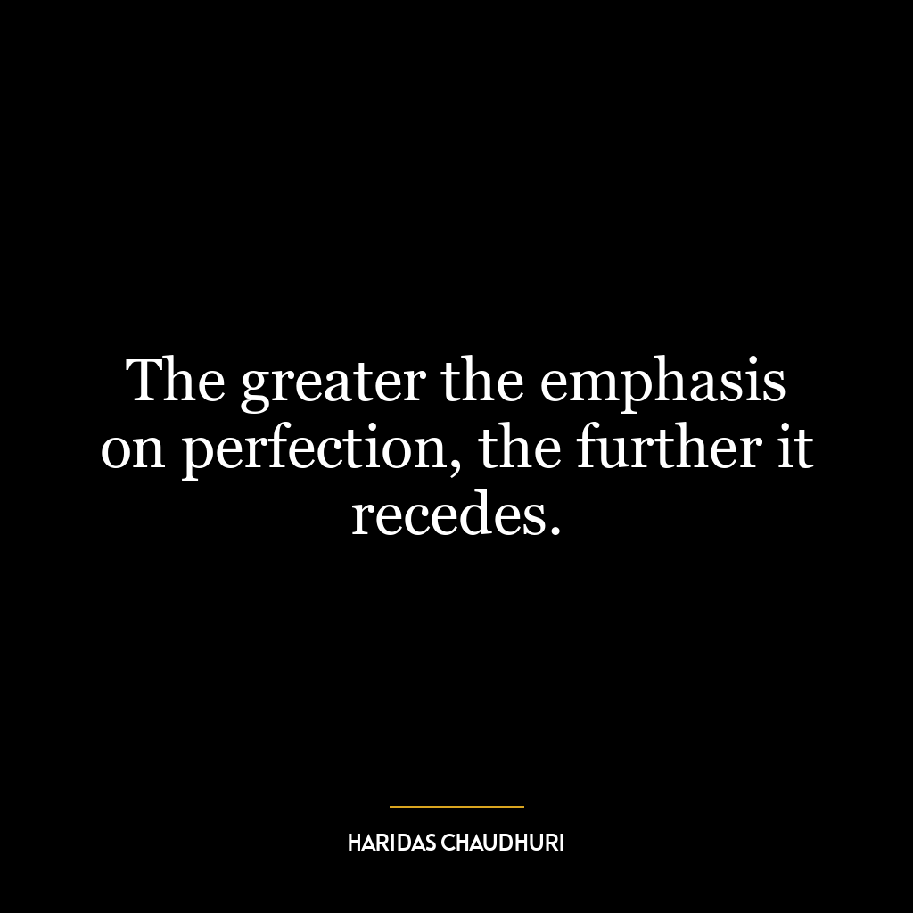 The greater the emphasis on perfection, the further it recedes.