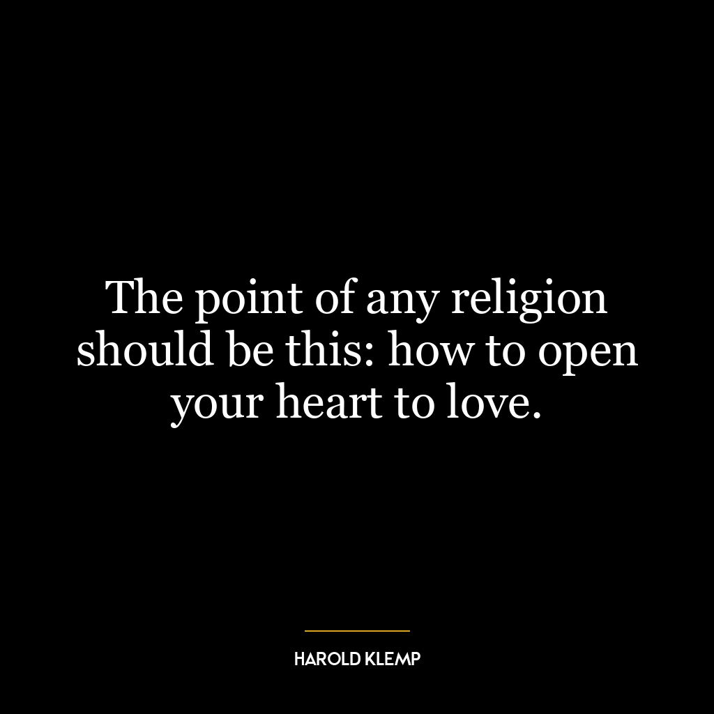 The point of any religion should be this: how to open your heart to love.