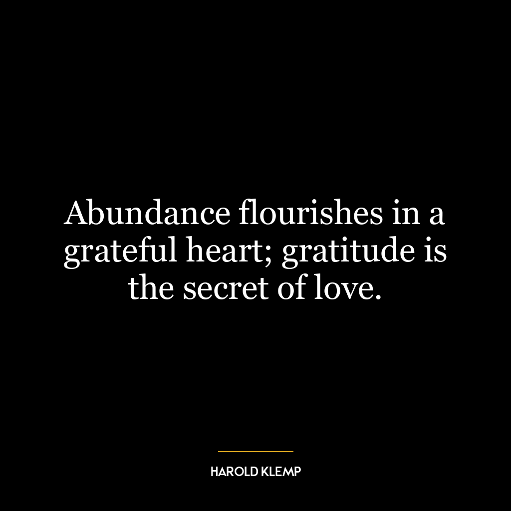 Abundance flourishes in a grateful heart; gratitude is the secret of love.