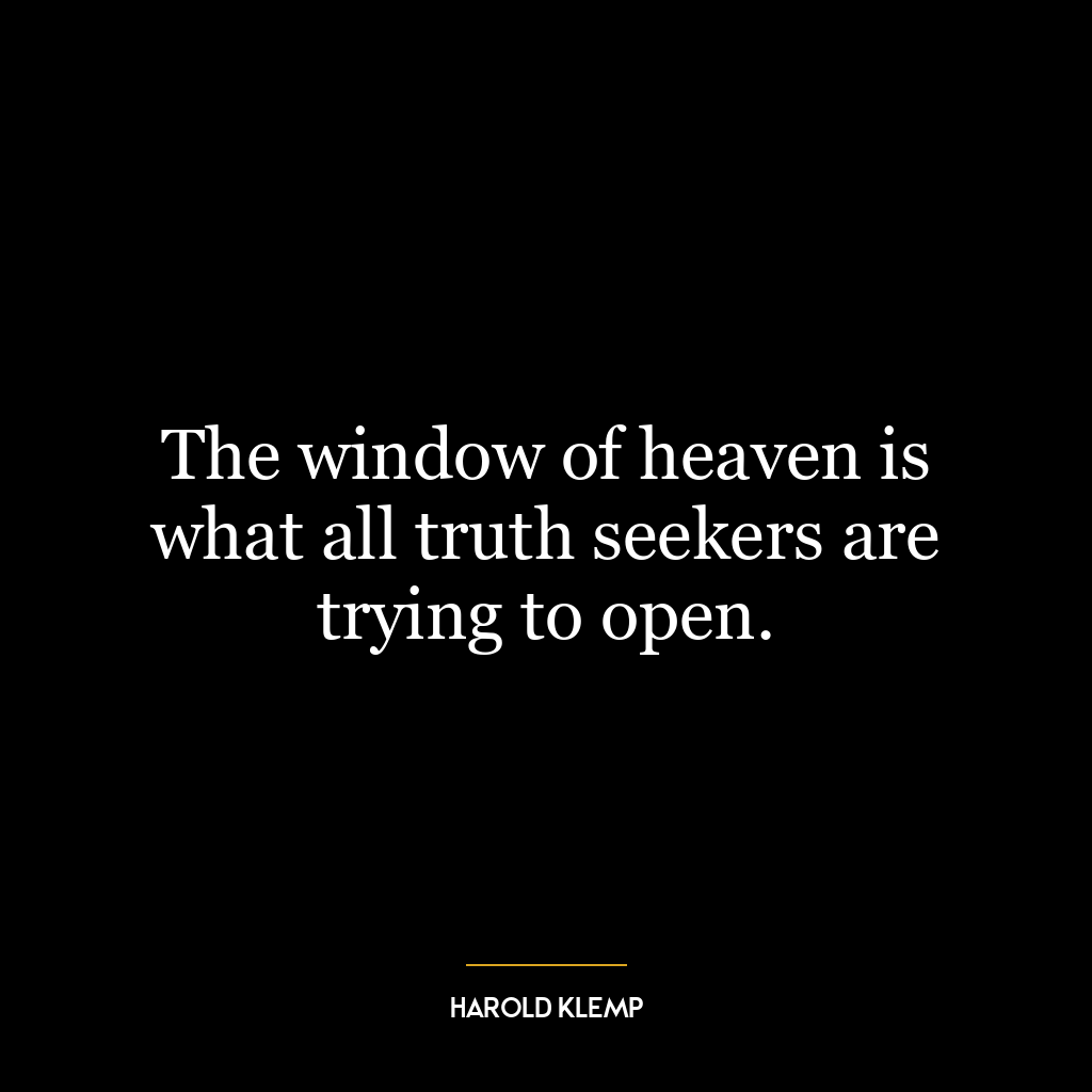 The window of heaven is what all truth seekers are trying to open.