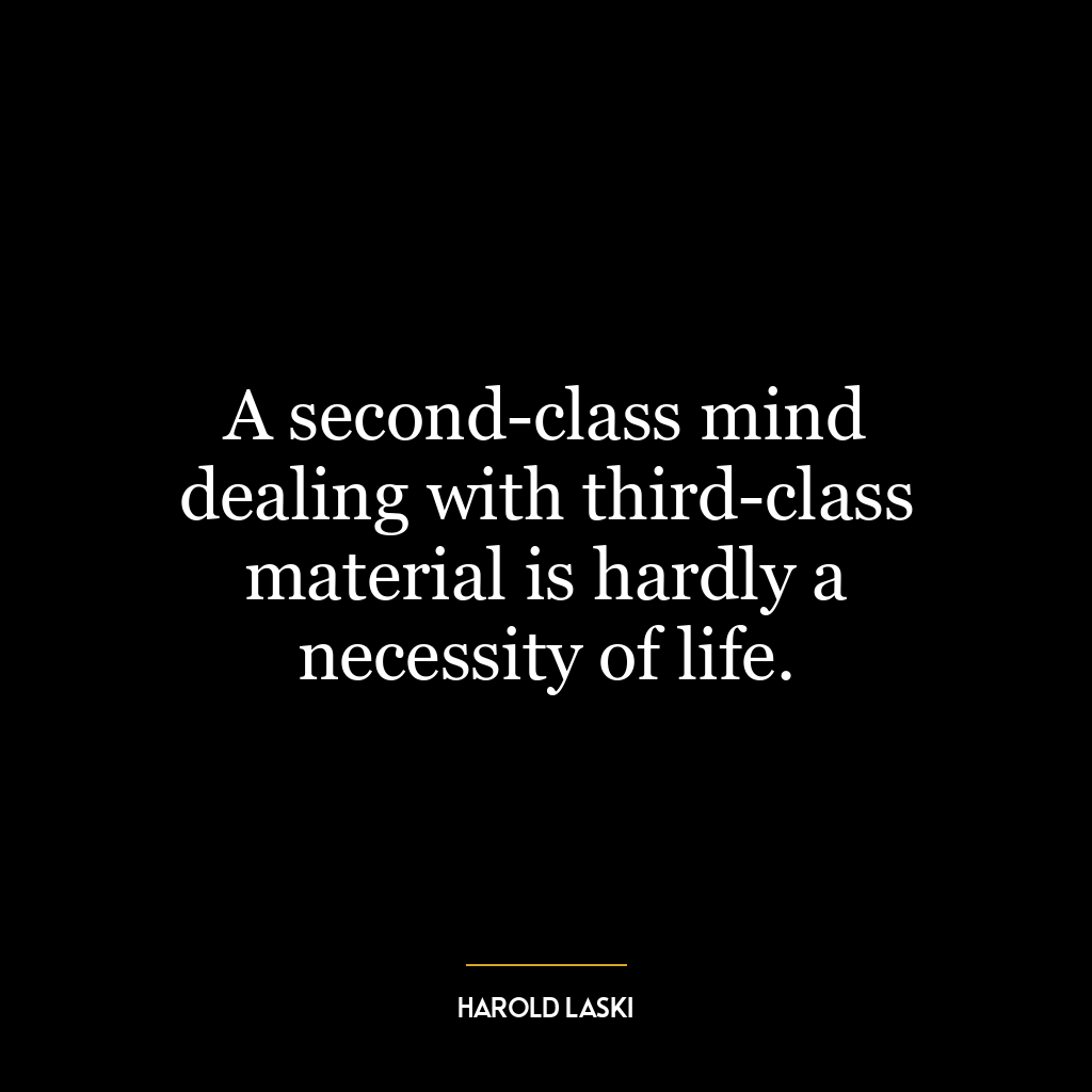 A second-class mind dealing with third-class material is hardly a necessity of life.