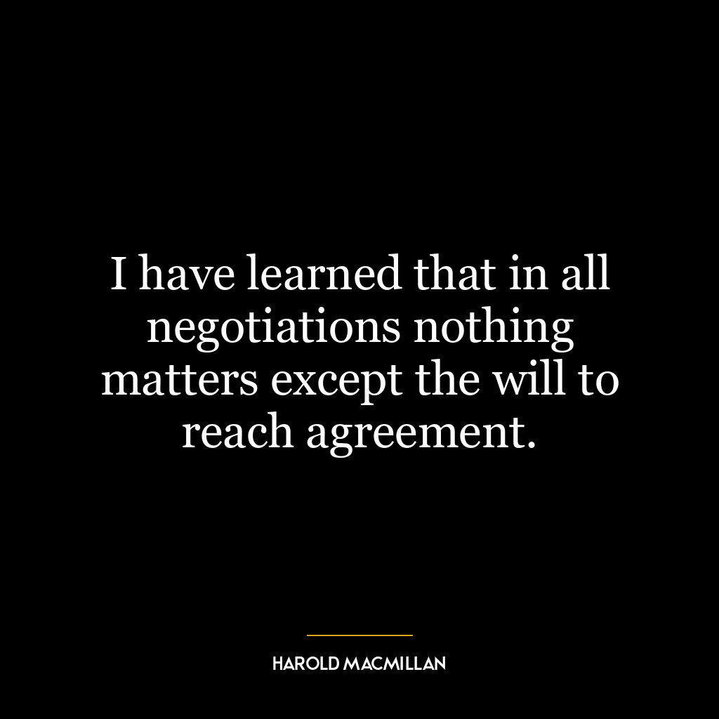 I have learned that in all negotiations nothing matters except the will to reach agreement.