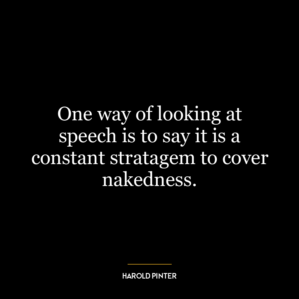 One way of looking at speech is to say it is a constant stratagem to cover nakedness.