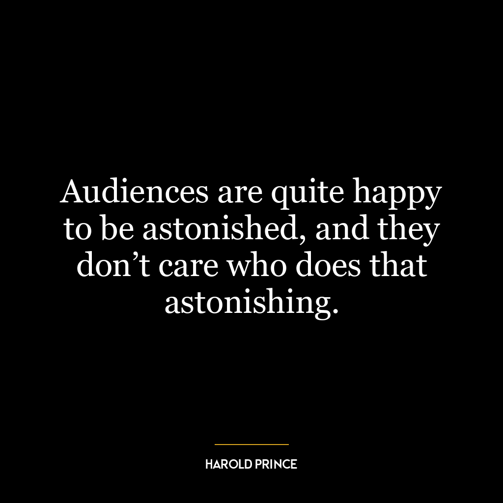 Audiences are quite happy to be astonished, and they don’t care who does that astonishing.