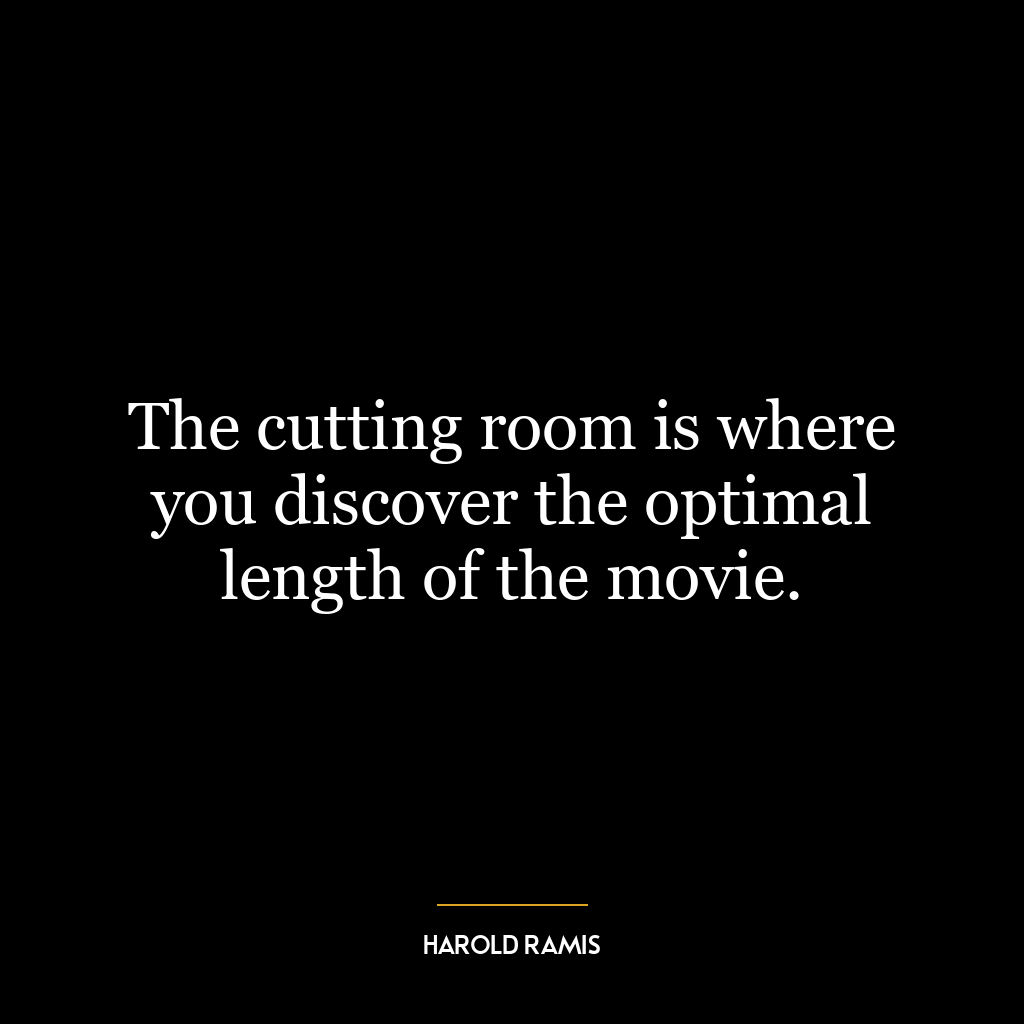 The cutting room is where you discover the optimal length of the movie.