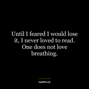 Until I feared I would lose it, I never loved to read. One does not love breathing.