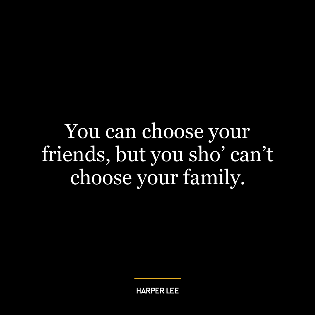 You can choose your friends, but you sho’ can’t choose your family.