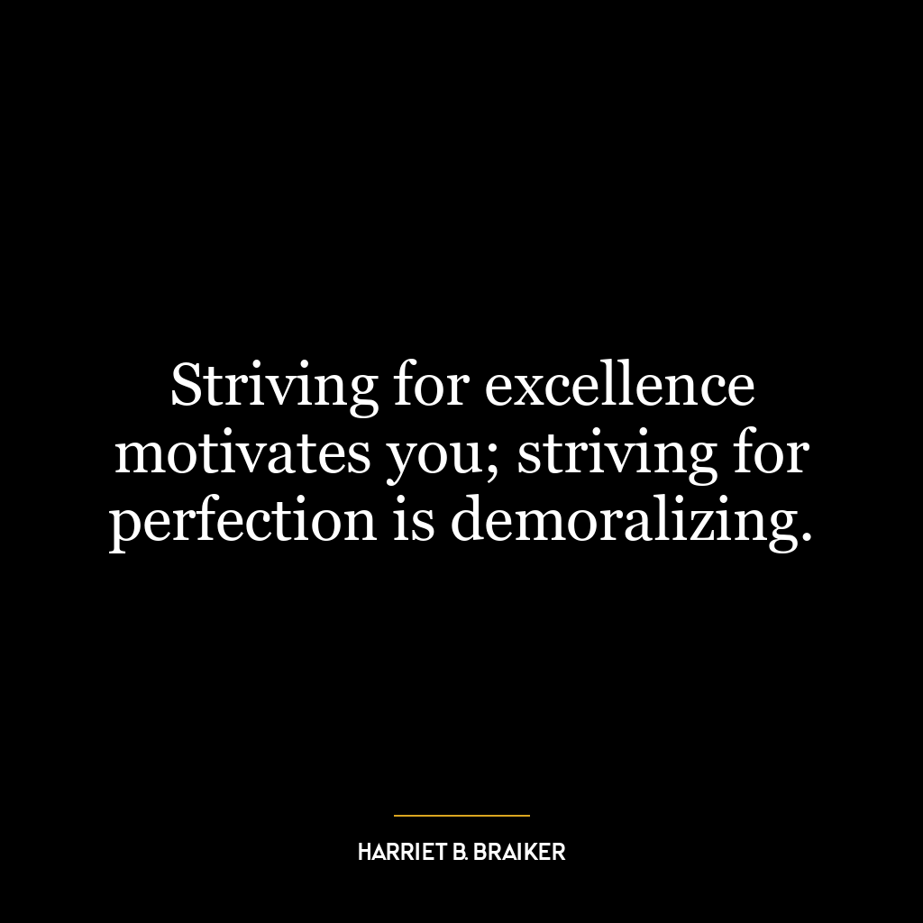 Striving for excellence motivates you; striving for perfection is demoralizing.