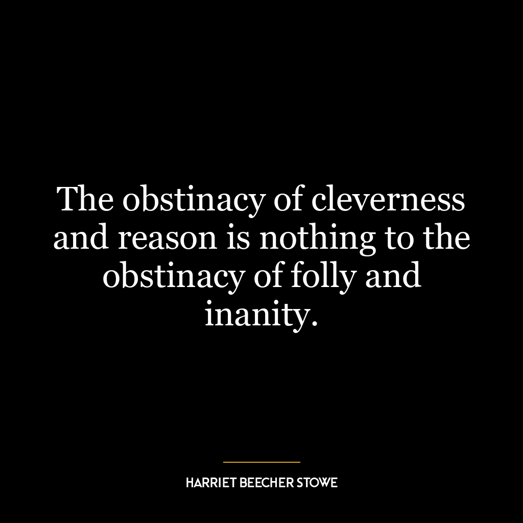 The obstinacy of cleverness and reason is nothing to the obstinacy of folly and inanity.