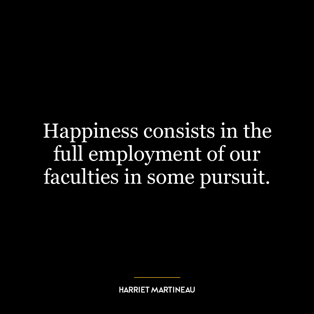 Happiness consists in the full employment of our faculties in some pursuit.