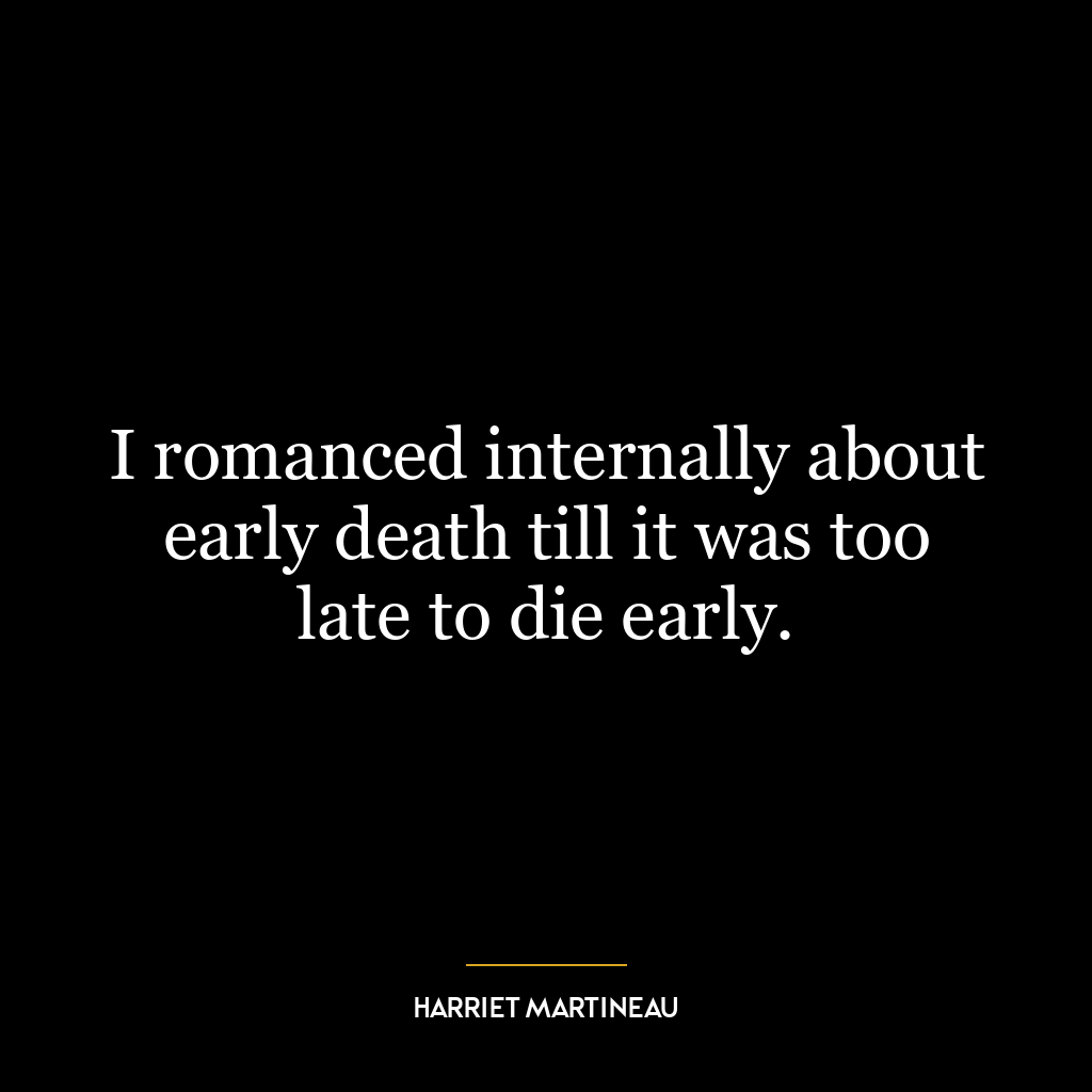 I romanced internally about early death till it was too late to die early.