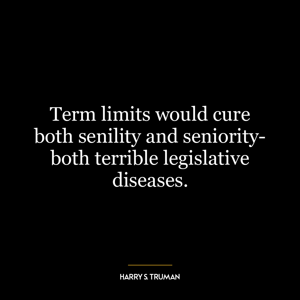 Term limits would cure both senility and seniority- both terrible legislative diseases.