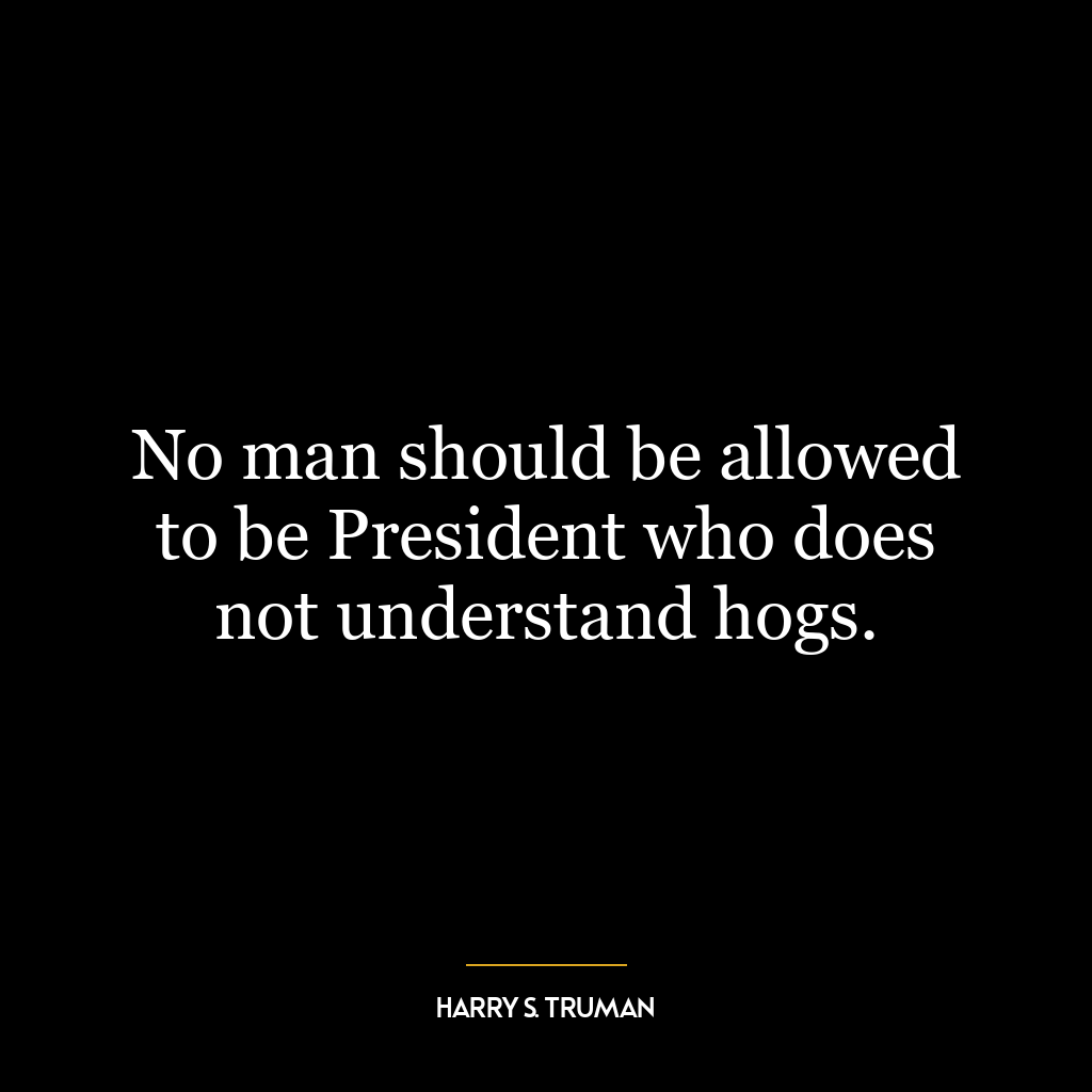 No man should be allowed to be President who does not understand hogs.