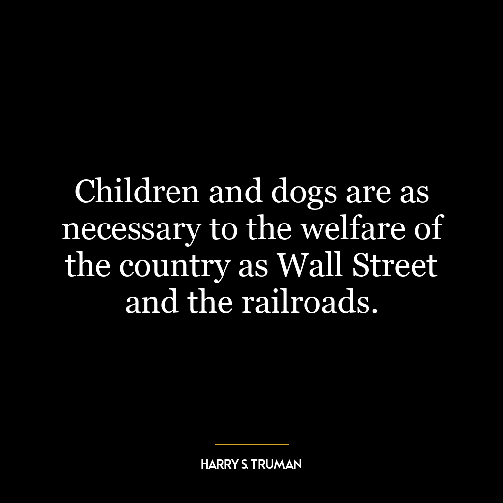 Children and dogs are as necessary to the welfare of the country as Wall Street and the railroads.