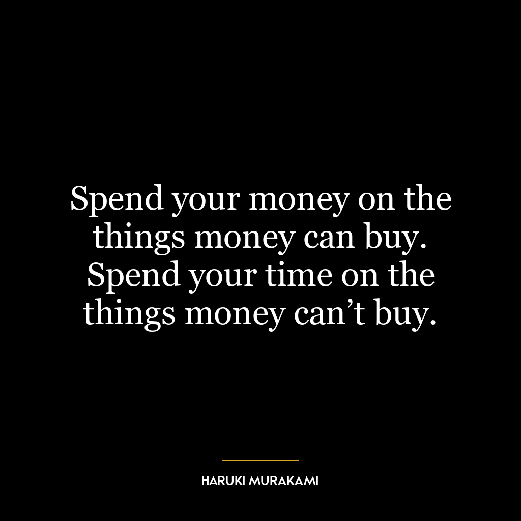 Spend your money on the things money can buy. Spend your time on the things money can’t buy.