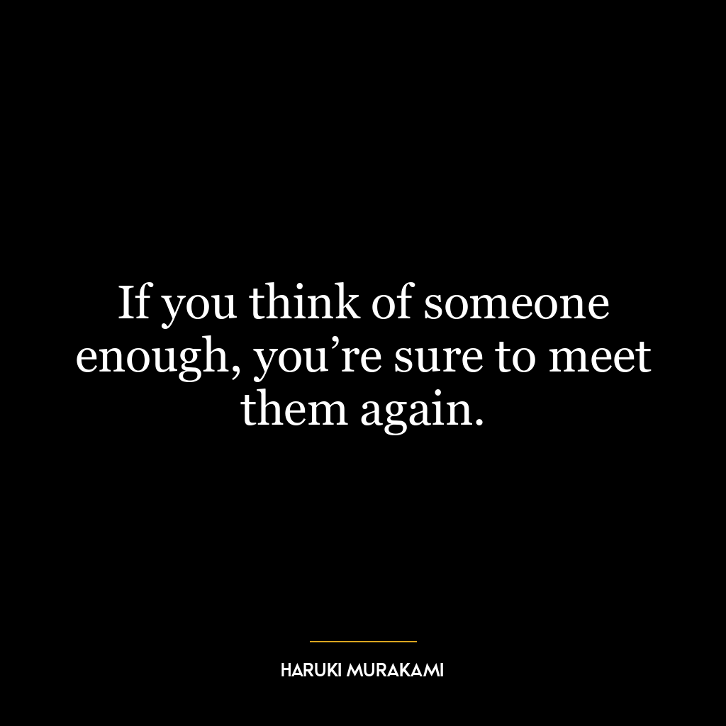 If you think of someone enough, you’re sure to meet them again.