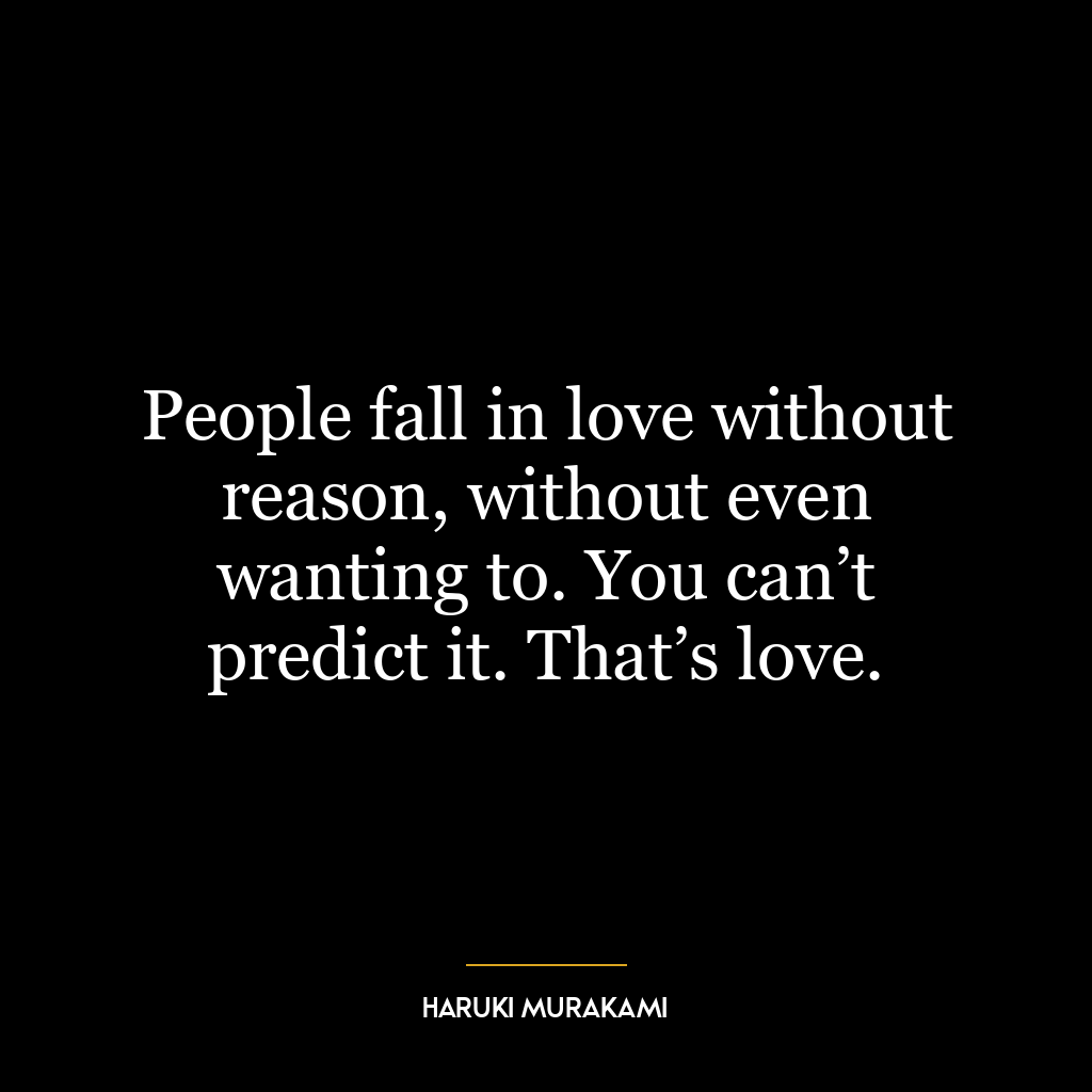 People fall in love without reason, without even wanting to. You can’t predict it. That’s love.