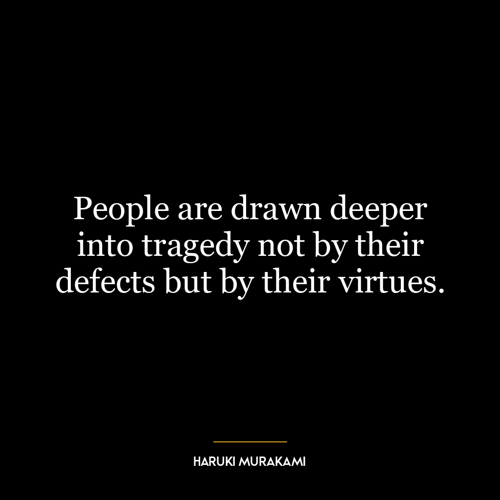 People are drawn deeper into tragedy not by their defects but by their virtues.