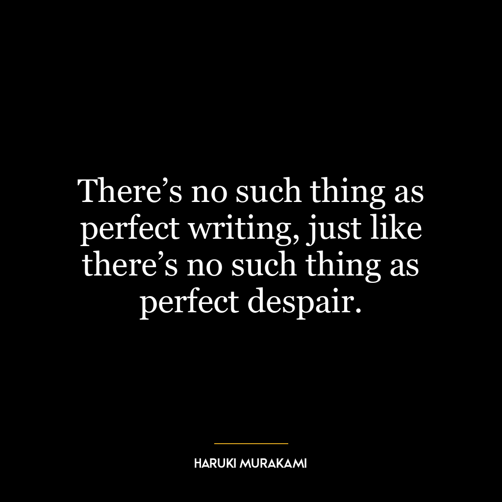 There’s no such thing as perfect writing, just like there’s no such thing as perfect despair.