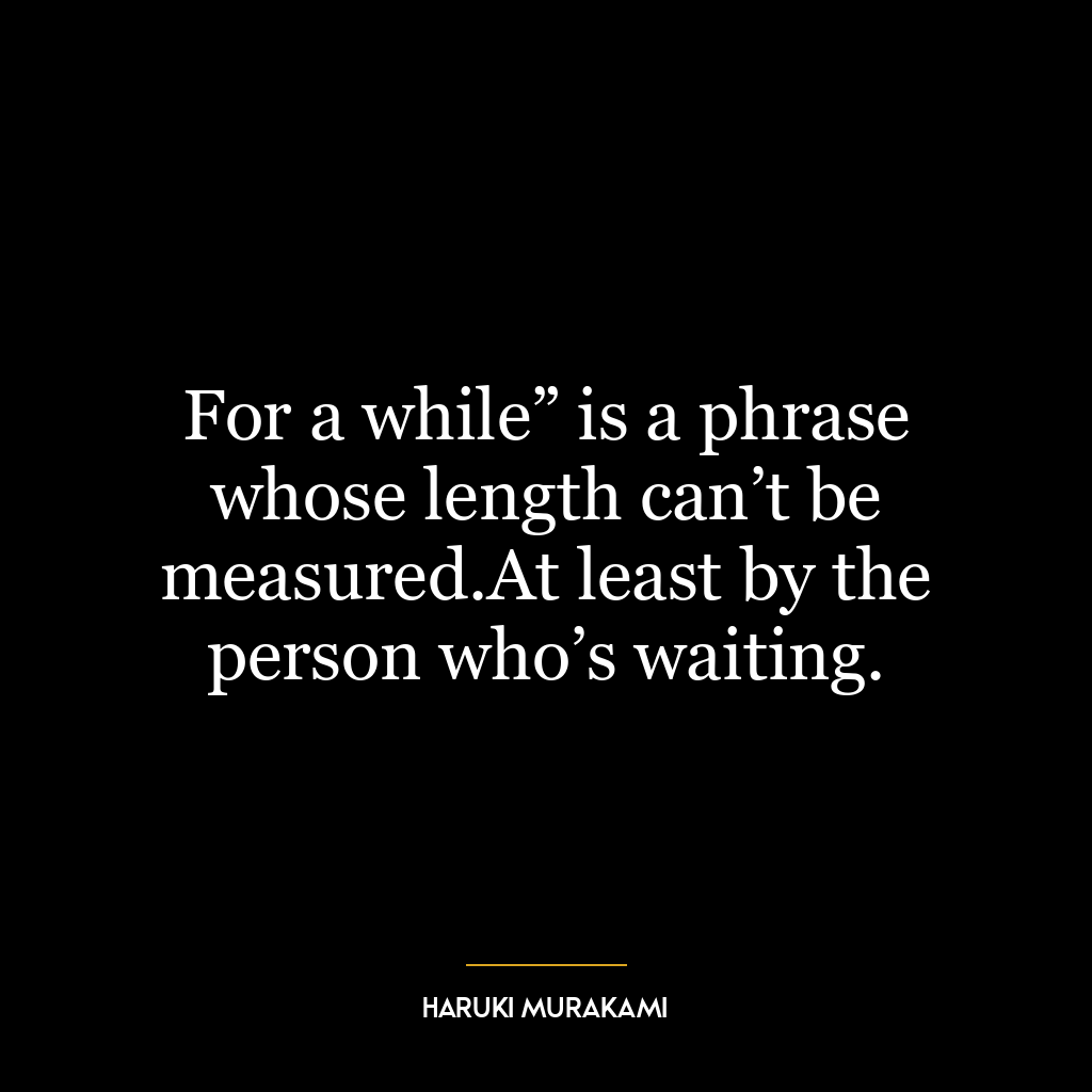 For a while” is a phrase whose length can’t be measured.At least by the person who’s waiting.