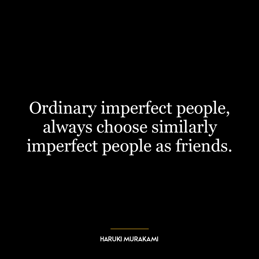 Ordinary imperfect people, always choose similarly imperfect people as friends.