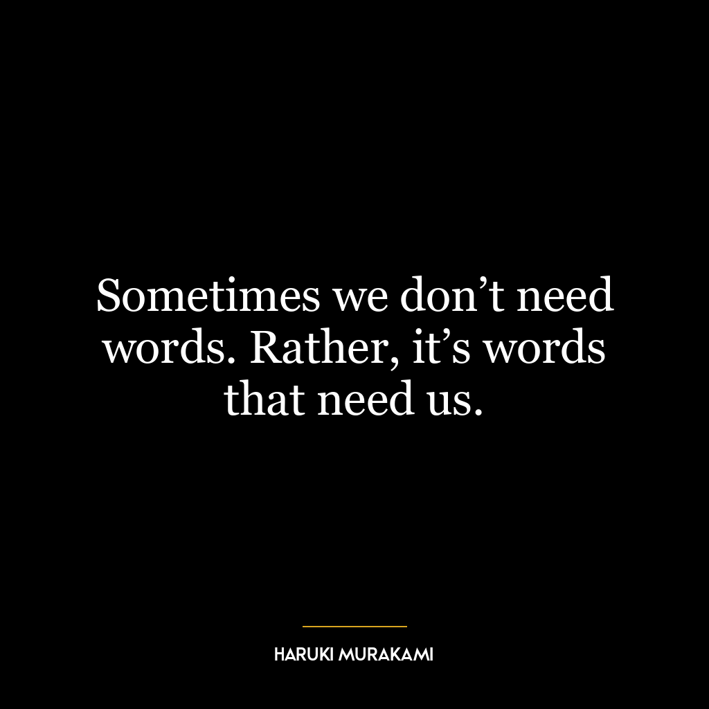 Sometimes we don’t need words. Rather, it’s words that need us.