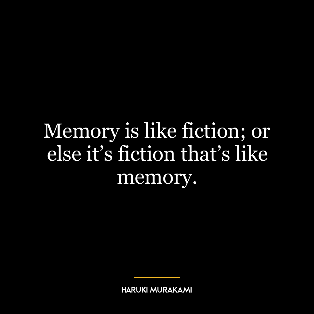 Memory is like fiction; or else it’s fiction that’s like memory.