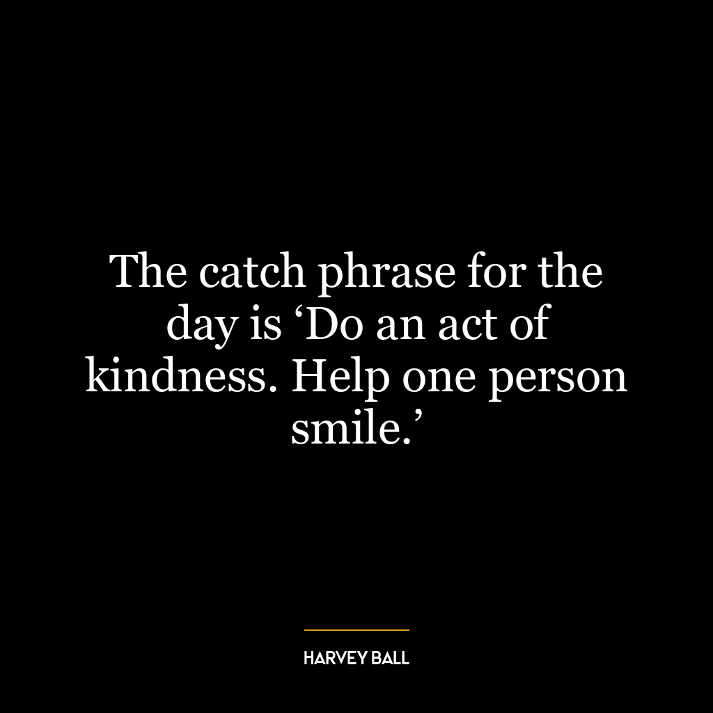 The catch phrase for the day is ‘Do an act of kindness. Help one person smile.’