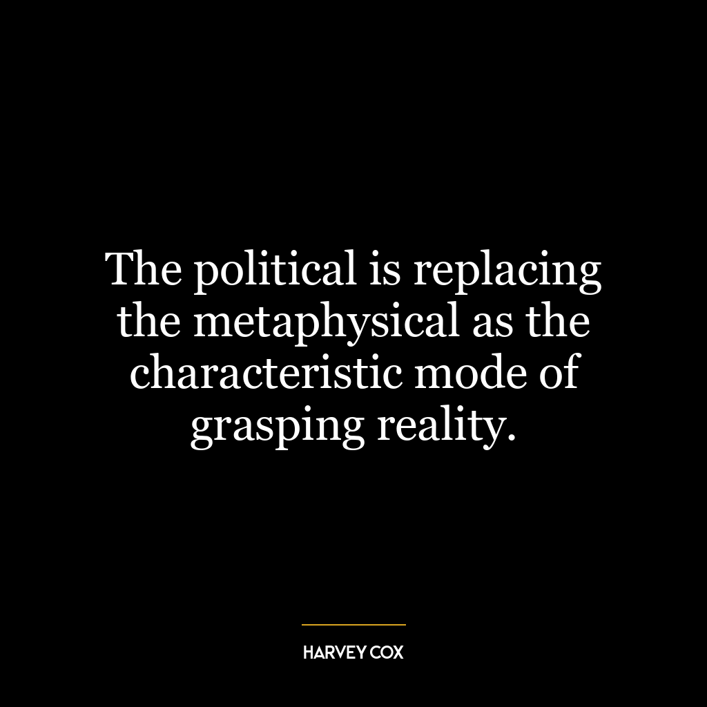 The political is replacing the metaphysical as the characteristic mode of grasping reality.