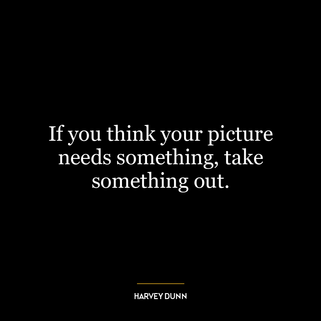 If you think your picture needs something, take something out.