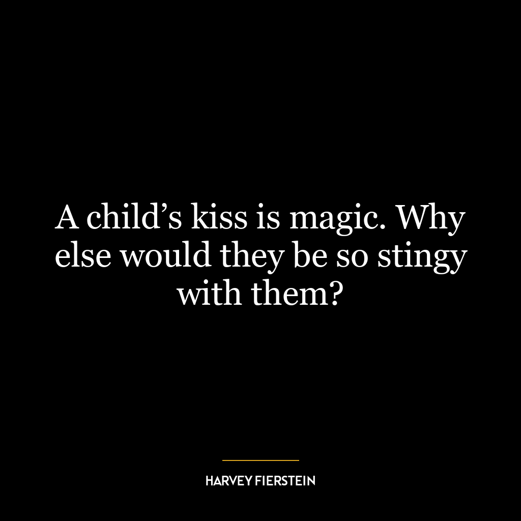 A child’s kiss is magic. Why else would they be so stingy with them?